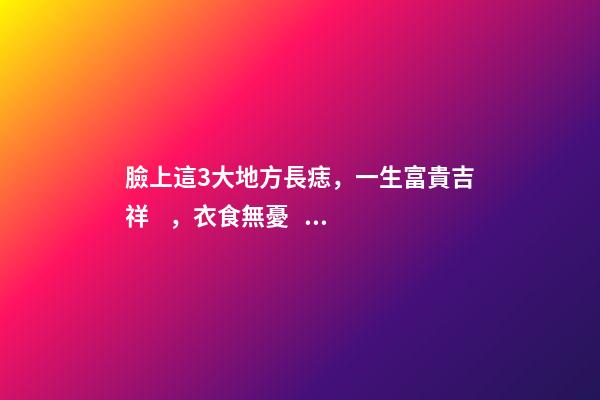 臉上這3大地方長痣，一生富貴吉祥，衣食無憂！